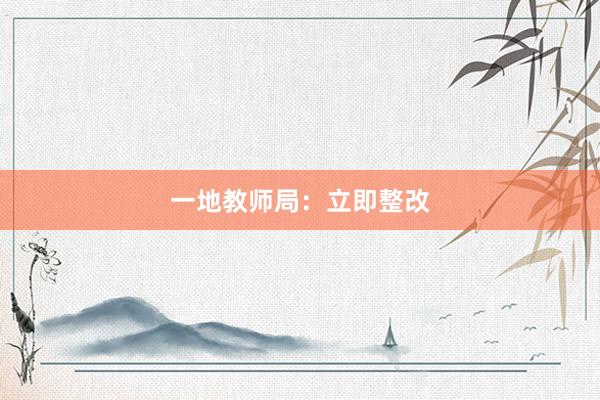 一地教师局：立即整改