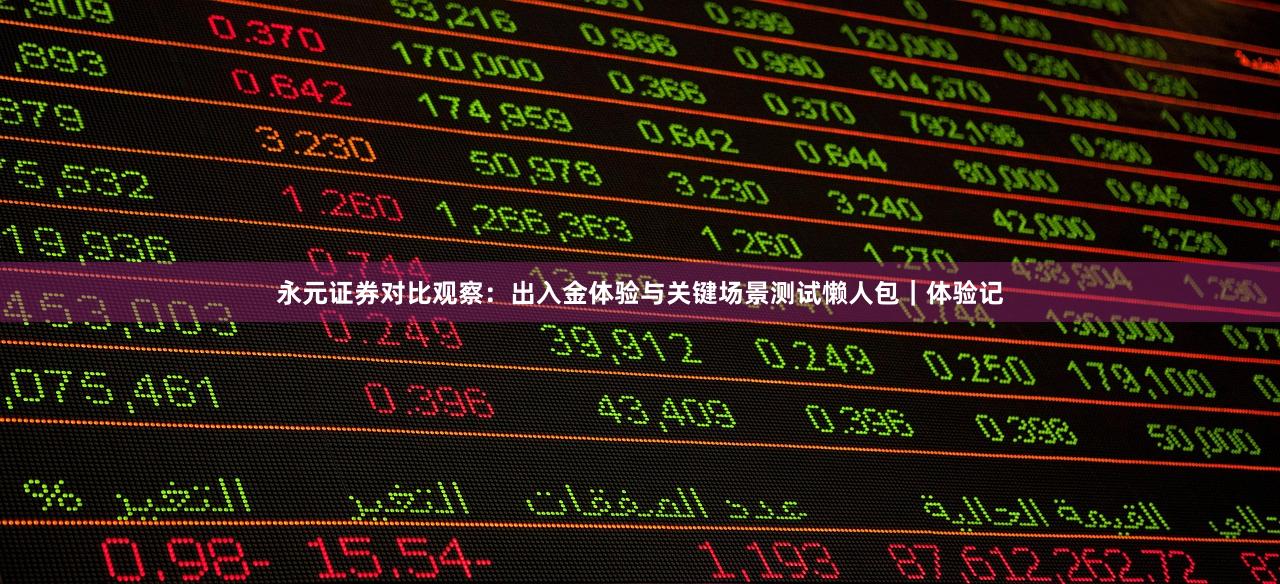 永元证券对比观察：出入金体验与关键场景测试懒人包｜体验记