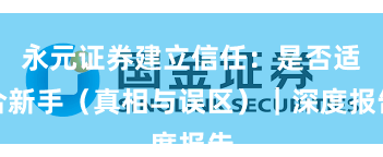 永元证券建立信任：是否适合新手（真相与误区）｜深度报告