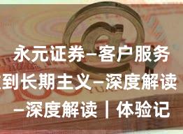 永元证券—客户服务—如何做到长期主义—深度解读｜体验记