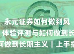 永元证券如何做到风控体系？体验评测与如何做到长期主义｜上手指南