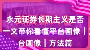 永元证券长期主义是否可靠？一文带你看懂平台画像｜方法篇