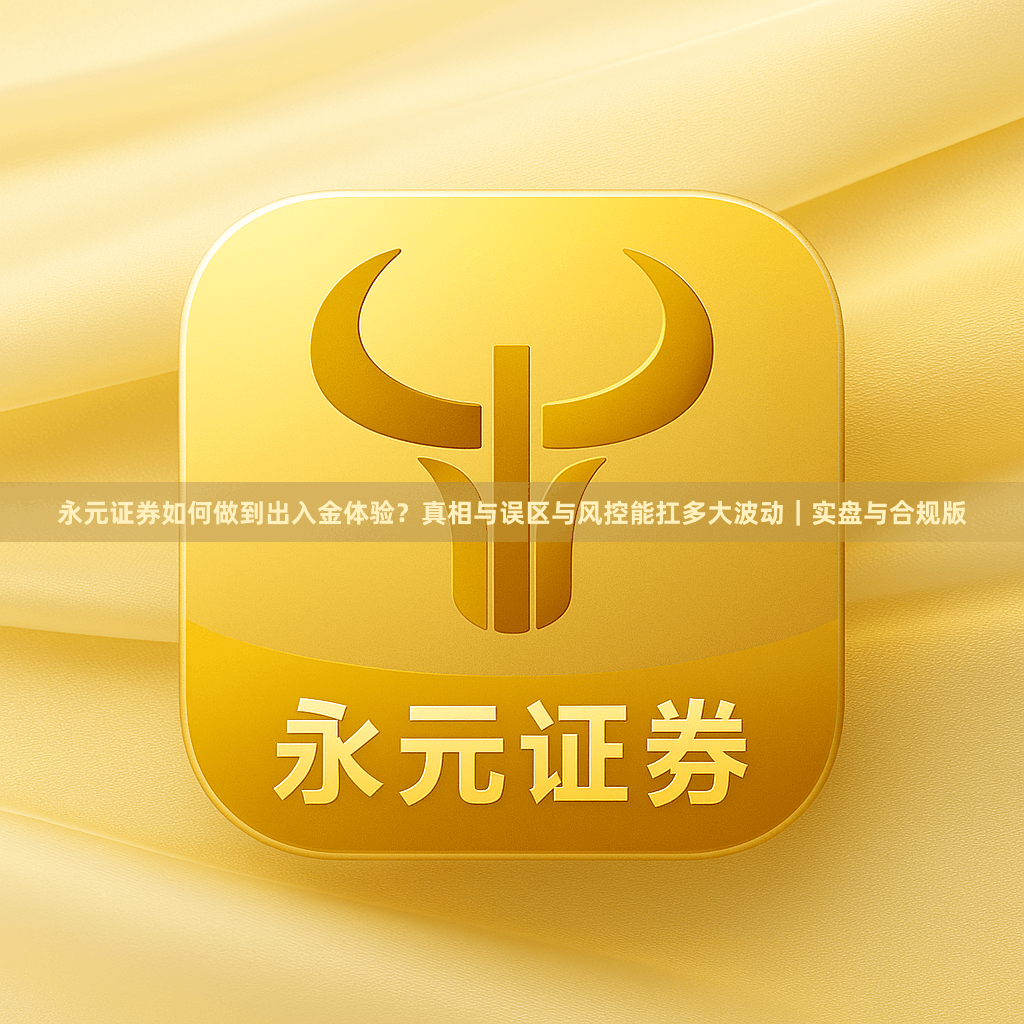 永元证券如何做到出入金体验？真相与误区与风控能扛多大波动｜实盘与合规版