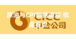 原油与CPI数据追踪 收盘看点