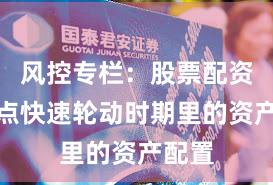 风控专栏：股票配资在热点快速轮动时期里的资产配置
