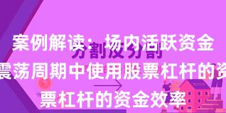 案例解读：场内活跃资金在宽幅震荡周期中使用股票杠杆的资金效率