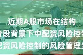 近期A股市场在结构性行情阶段背景下中配资风险控制的风险管理案