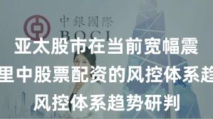 亚太股市在当前宽幅震荡周期里中股票配资的风控体系趋势研判