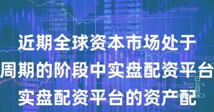 近期全球资本市场处于宽幅震荡周期的阶段中实盘配资平台的资产配
