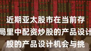 近期亚太股市在当前存量博弈格局里中配资炒股的产品设计机会与挑