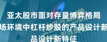 亚太股市面对存量博弈格局的市场环境中杠杆炒股的产品设计新特征