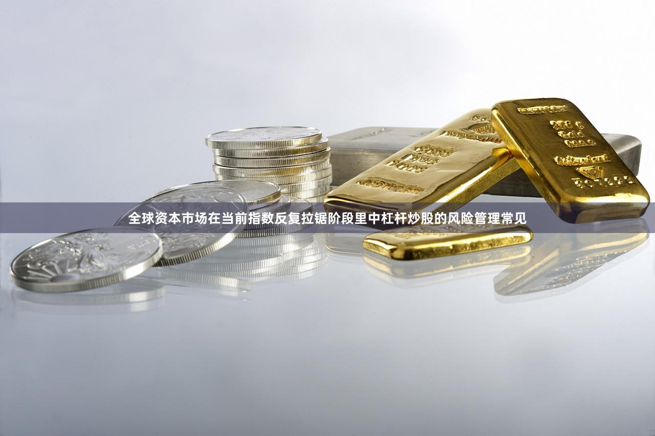 全球资本市场在当前指数反复拉锯阶段里中杠杆炒股的风险管理常见
