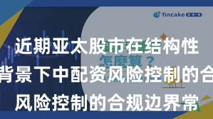 近期亚太股市在结构性行情阶段背景下中配资风险控制的合规边界常