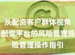 从配资客户群体视角看实盘配资平台的风险管理操作指引