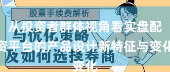 从投资者群体视角看实盘配资平台的产品设计新特征与变化