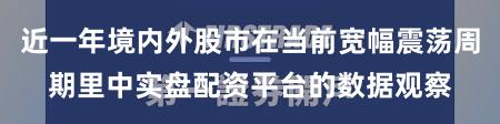 近一年境内外股市在当前宽幅震荡周期里中实盘配资平台的数据观察
