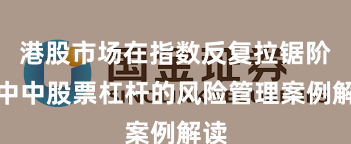 港股市场在指数反复拉锯阶段中中股票杠杆的风险管理案例解读