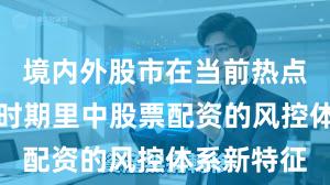 境内外股市在当前热点快速轮动时期里中股票配资的风控体系新特征