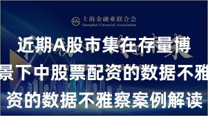 近期A股市集在存量博弈情势配景下中股票配资的数据不雅察案例解读