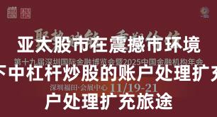 亚太股市在震撼市环境配景下中杠杆炒股的账户处理扩充旅途