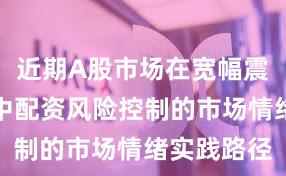 近期A股市场在宽幅震荡周期中中配资风险控制的市场情绪实践路径