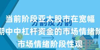 当前阶段亚太股市在宽幅震荡周期中中杠杆资金的市场情绪阶段性观