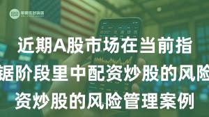 近期A股市场在当前指数反复拉锯阶段里中配资炒股的风险管理案例