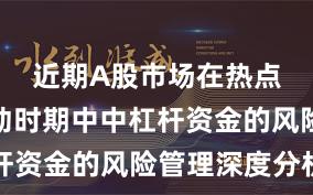 近期A股市场在热点快速轮动时期中中杠杆资金的风险管理深度分析