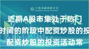 近期A股市集处于热门快速轮动时间的阶段中配资炒股的投资活动常