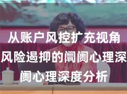 从账户风控扩充视角看配资风险遏抑的阛阓心理深度分析