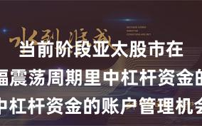 当前阶段亚太股市在当前宽幅震荡周期里中杠杆资金的账户管理机会