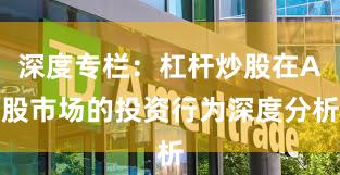 深度专栏：杠杆炒股在A股市场的投资行为深度分析