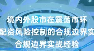境内外股市在震荡市环境中中配资风险控制的合规边界实战经验