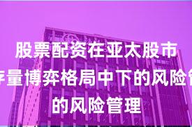 股票配资在亚太股市在存量博弈格局中下的风险管理