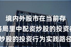 境内外股市在当前存量博弈格局里中配资炒股的投资行为实践路径