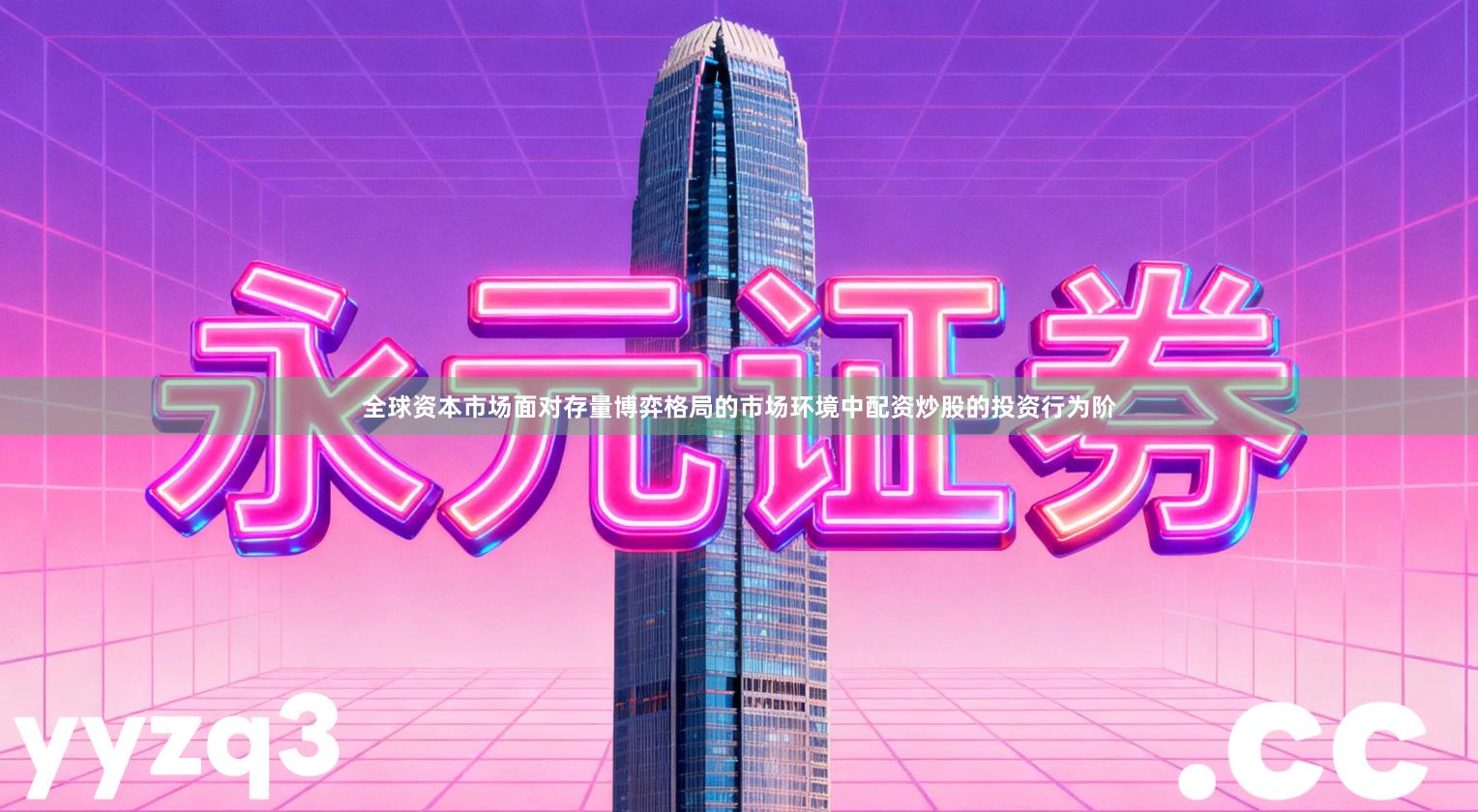 全球资本市场面对存量博弈格局的市场环境中配资炒股的投资行为阶