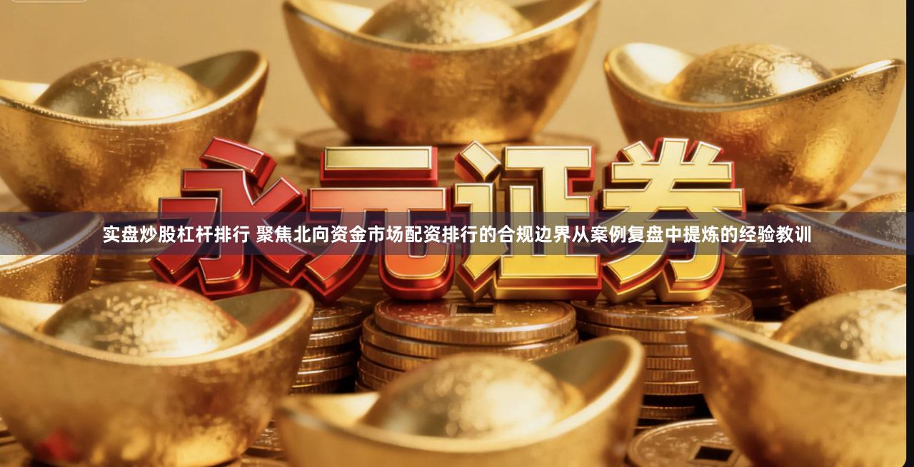 实盘炒股杠杆排行 聚焦北向资金市场配资排行的合规边界从案例复盘中提炼的经验教训