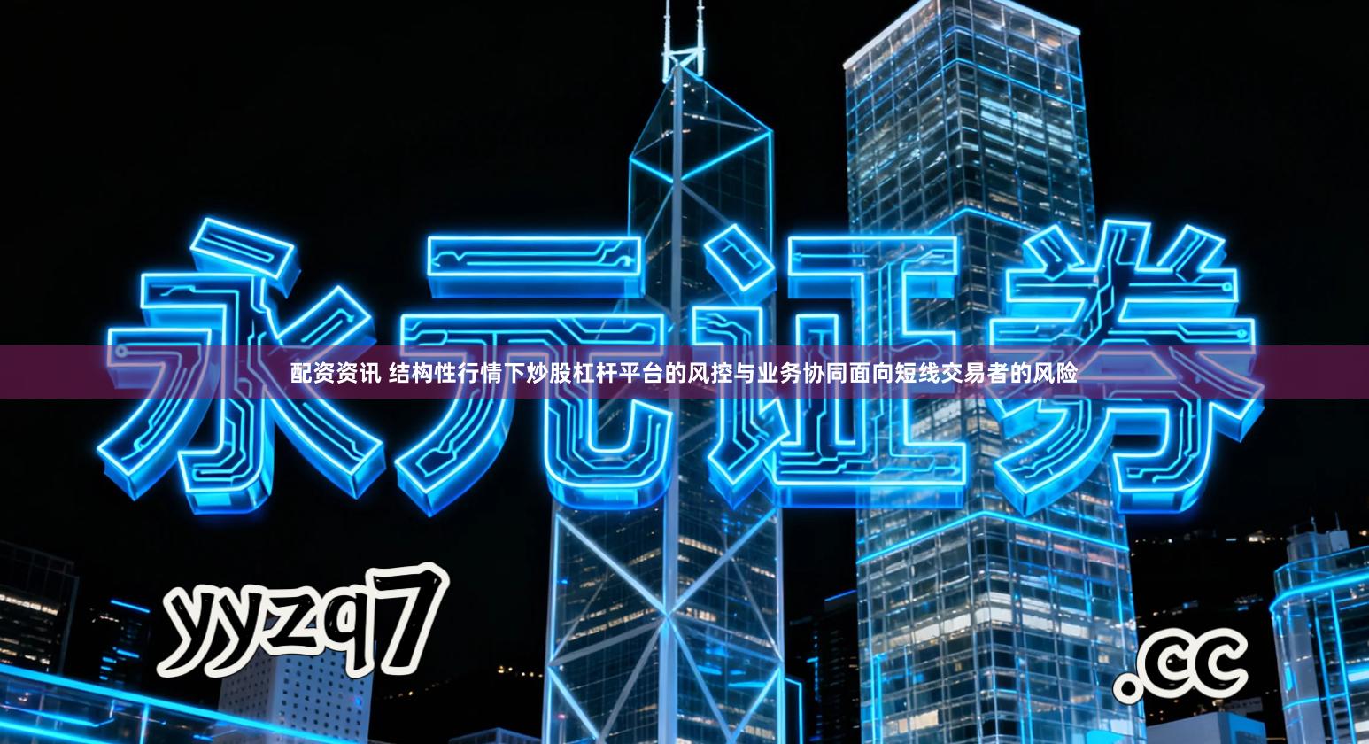 配资资讯 结构性行情下炒股杠杆平台的风控与业务协同面向短线交易者的风险