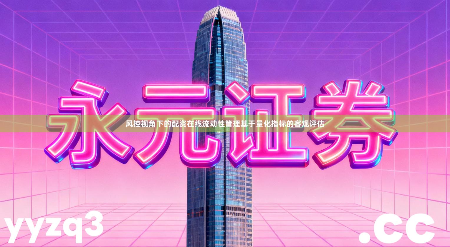 风控视角下的配资在线流动性管理基于量化指标的客观评估