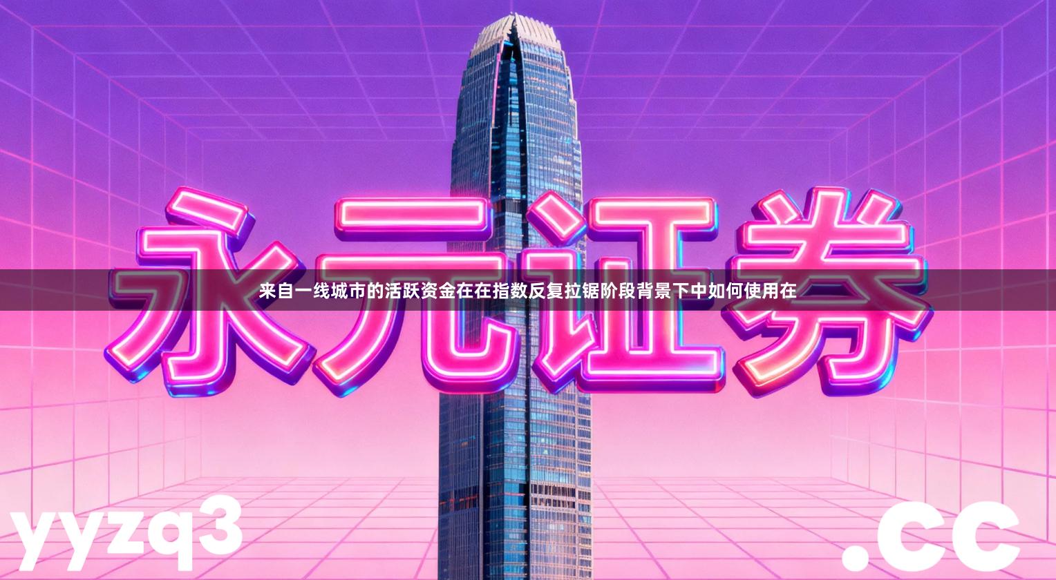 来自一线城市的活跃资金在在指数反复拉锯阶段背景下中如何使用在