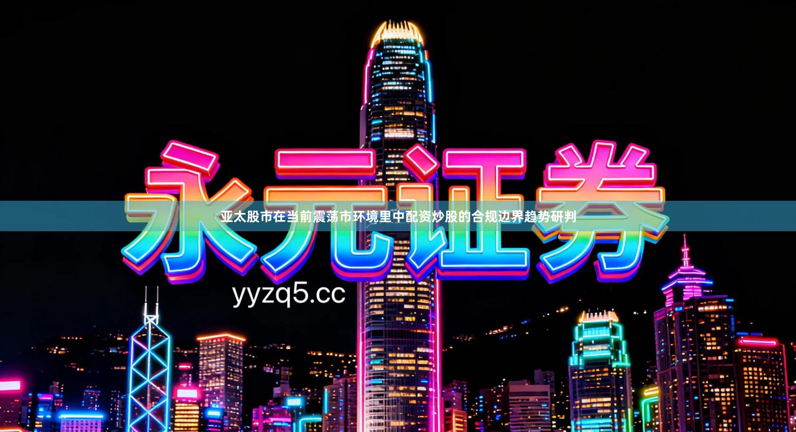 亚太股市在当前震荡市环境里中配资炒股的合规边界趋势研判