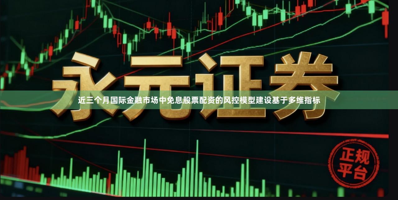 近三个月国际金融市场中免息股票配资的风控模型建设基于多维指标