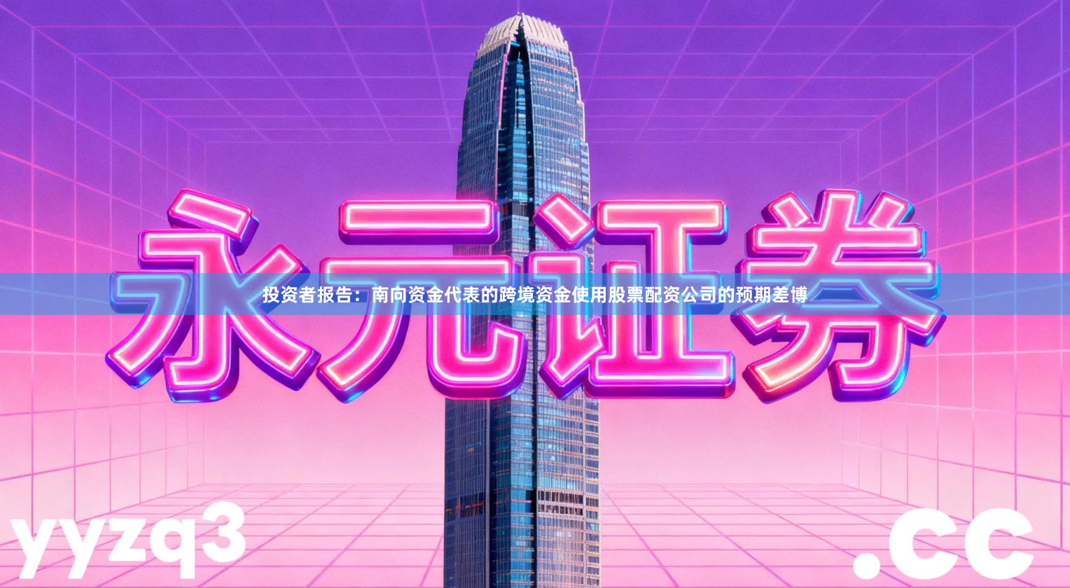 投资者报告：南向资金代表的跨境资金使用股票配资公司的预期差博