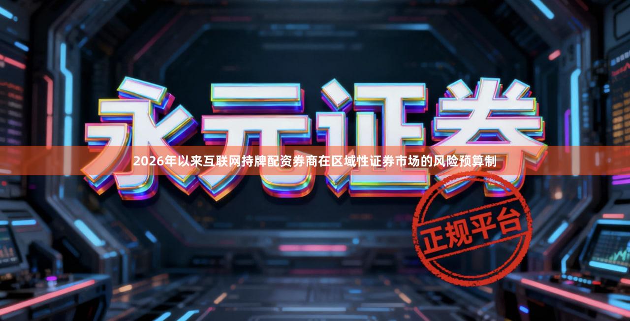 2026年以来互联网持牌配资券商在区域性证券市场的风险预算制
