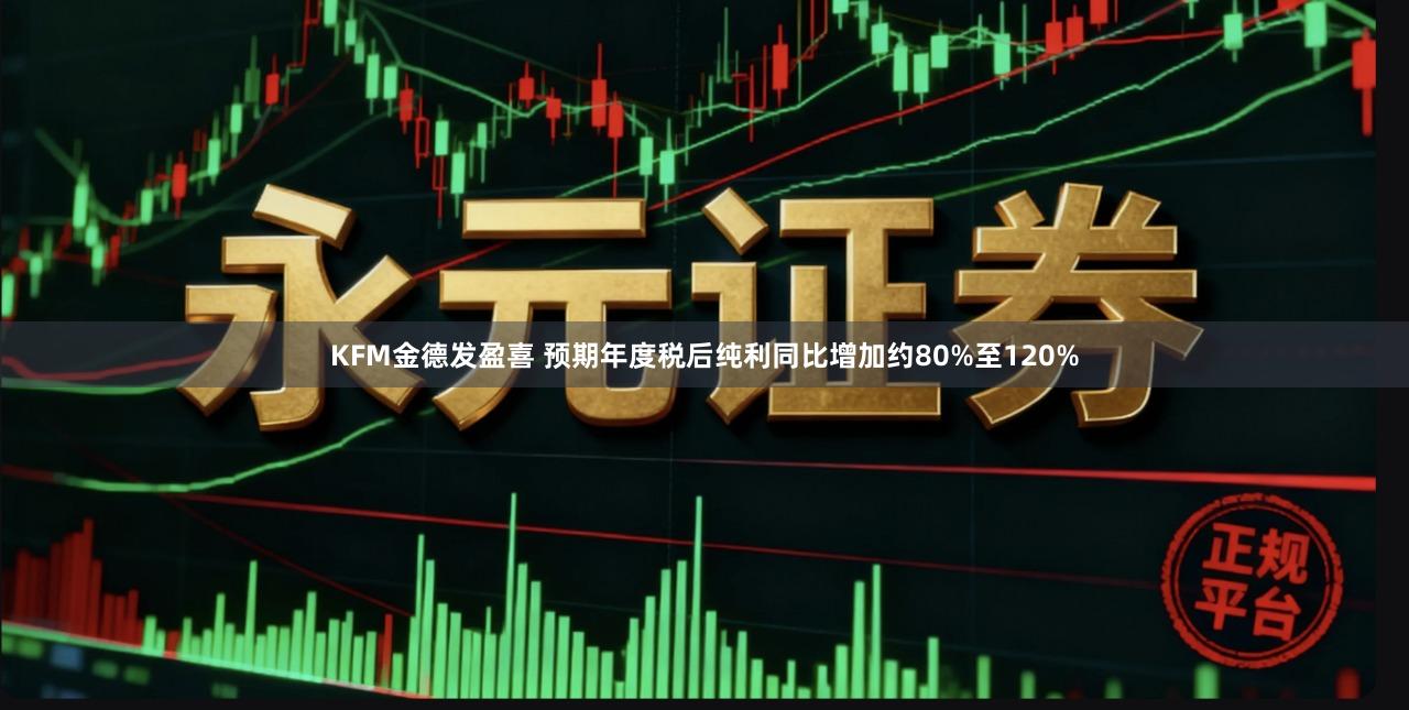 KFM金德发盈喜 预期年度税后纯利同比增加约80%至120%