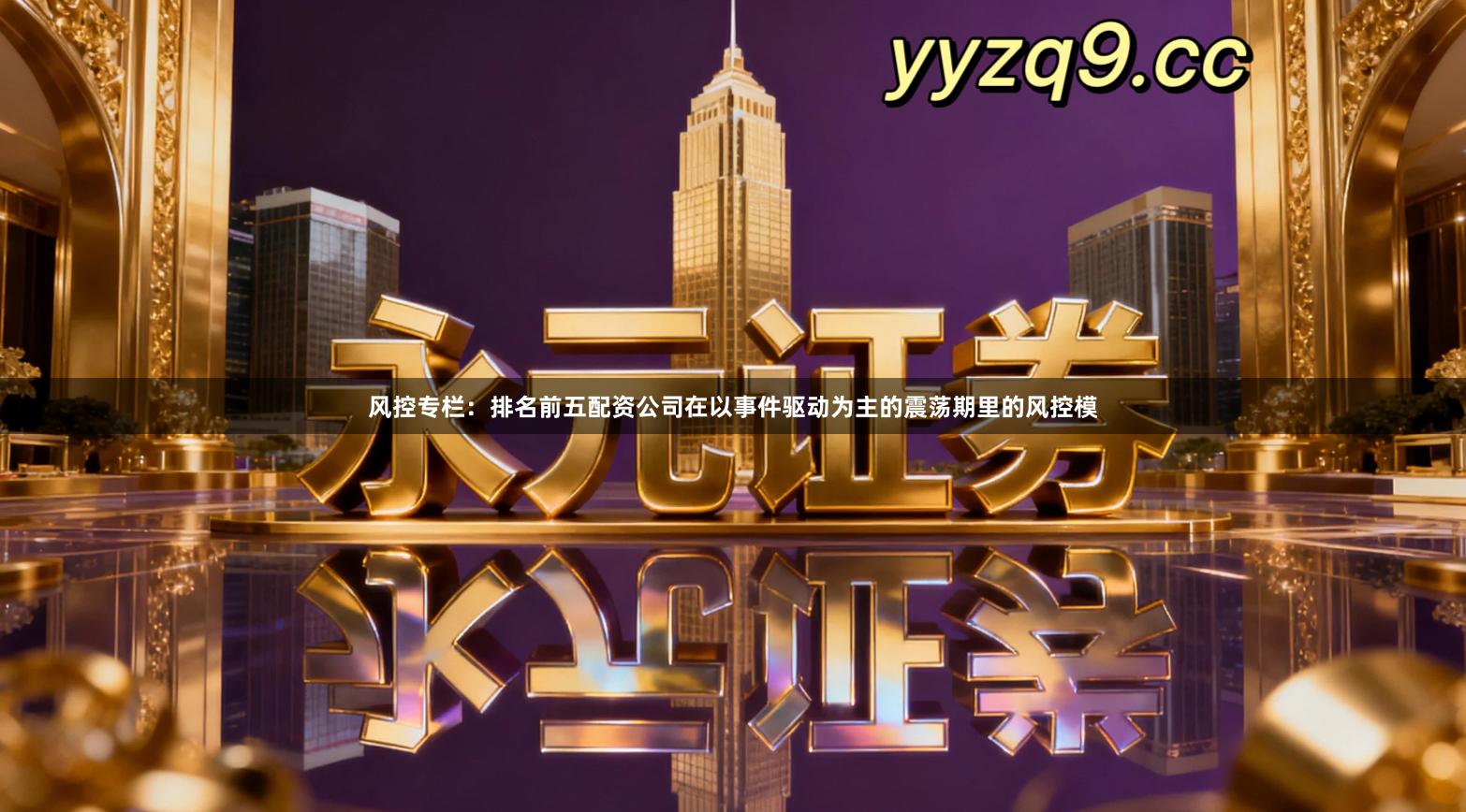 风控专栏：排名前五配资公司在以事件驱动为主的震荡期里的风控模